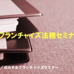 【終了いたしました】『知らないと大変！フランチャイズ判例〜加盟店開発における留意ポイント』フランチャイズ法務セミナー開催！