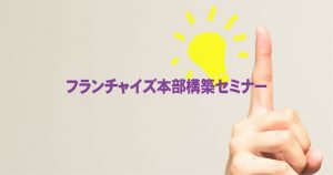 【終了】フランチャイズ本部構築セミナー|フランチャイズビジネスを知る