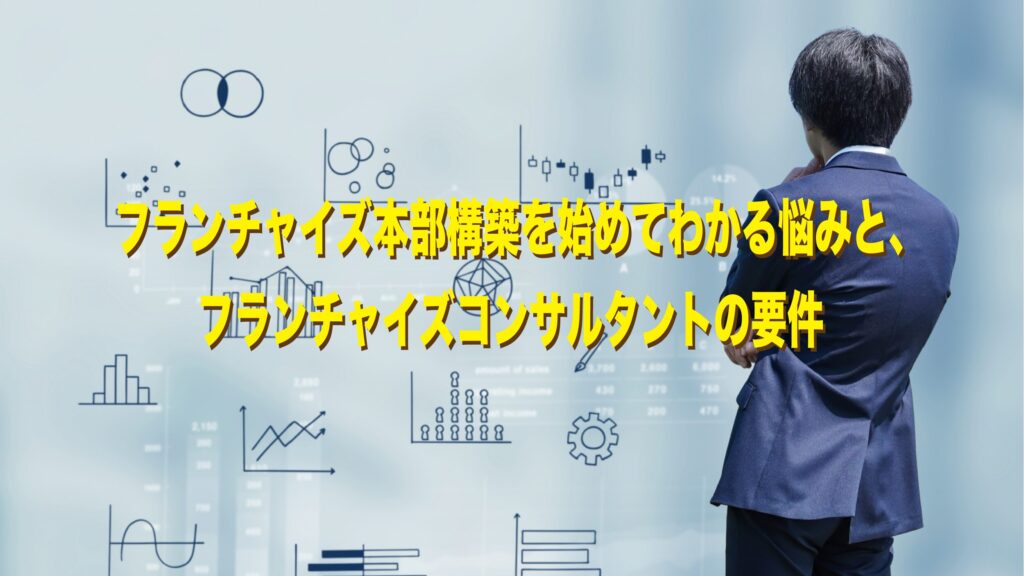 フランチャイズ本部構築を始めてわかる悩みと、フランチャイズコンサルタントの要件