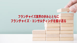 日本のフランチャイズの歴史の歩みとともに、フランチャイズ・コンサルティングを振り返る