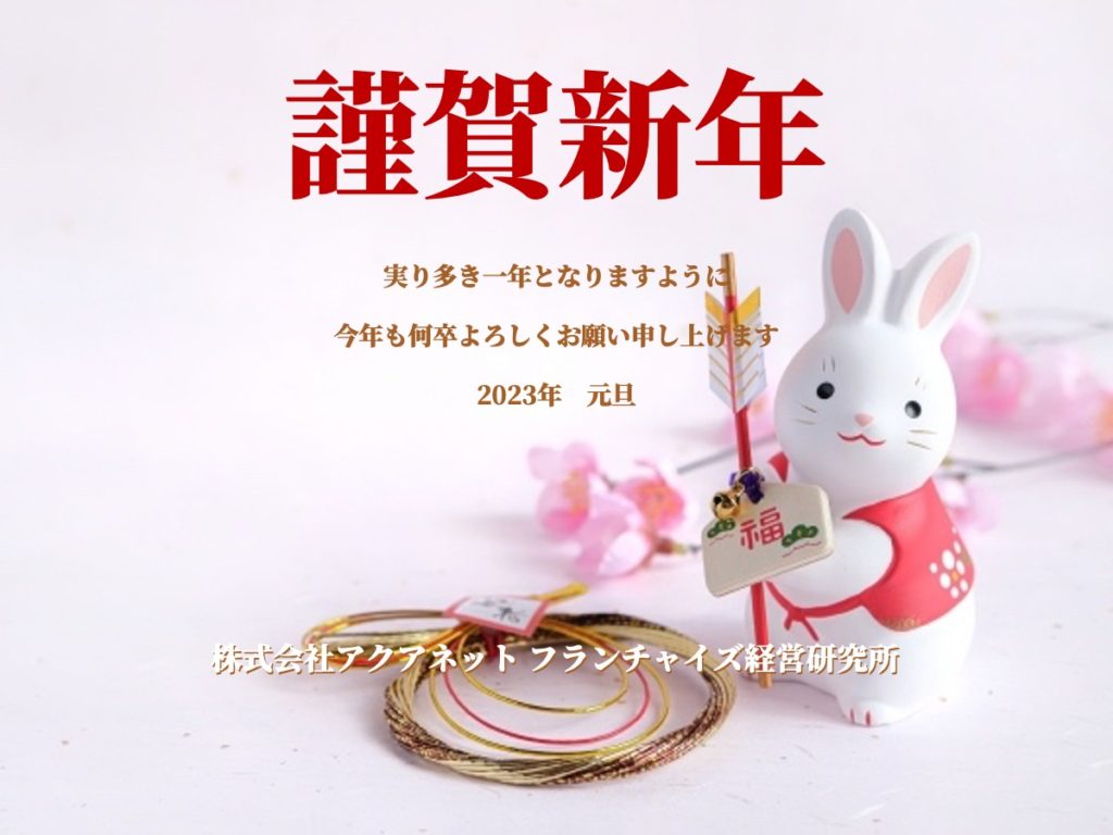 謹賀新年 実り多き一年となりますように 今年も何卒よろしくお願い申し上げます 2023年　元旦 株式会社アクアネット フランチャイズ経営研究所