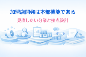 加盟店開発は本部機能である─ 本部で見直したい分業と接点設計