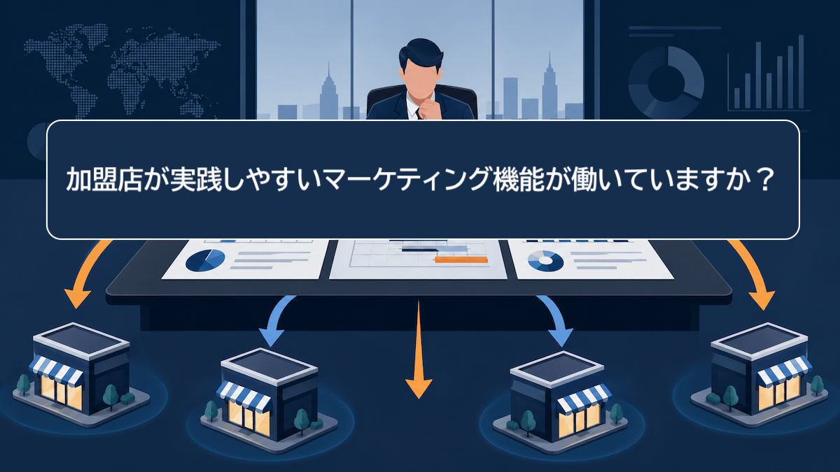 加盟店が実践しやすいマーケティング機能が働いていますか？ ― 本部の営業方針を、現場で動く施策に変える