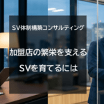 SV体制構築コンサルティング - 加盟店の繁栄を支えるSVを育てるには